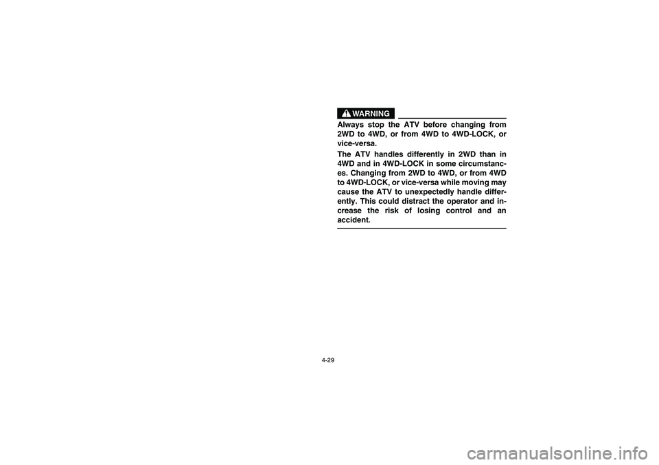 YAMAHA GRIZZLY 660 2006  Owners Manual 4-29
WARNING
_ Always stop the ATV before changing from
2WD to 4WD, or from 4WD to 4WD-LOCK, or
vice-versa. 
The ATV handles differently in 2WD than in
4WD and in 4WD-LOCK in some circumstanc-
es. Cha