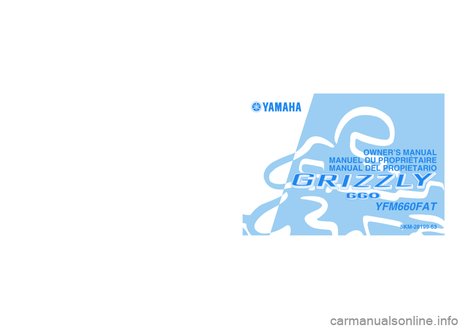 YAMAHA GRIZZLY 660 2005  Owners Manual PRINTED IN JAPAN
2004.03-1.1×1 CR
(E,F,S) PRINTED ON RECYCLED PAPER
IMPRIMÉ SUR PAPIER RECYCLÉ
IMPRESO EN PAPEL RECICLADO
YAMAHA MOTOR CO., LTD.
5KM-28199-63
YFM660FAT
OWNER’S MANUAL
MANUEL DU PR