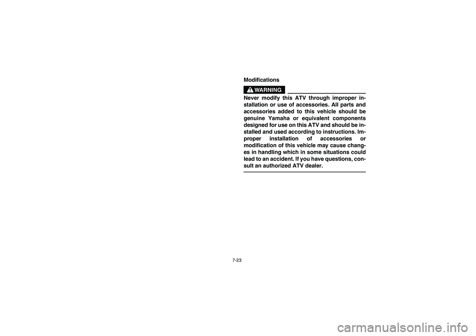 YAMAHA GRIZZLY 660 2005  Owners Manual 7-23
Modifications
WARNING
_ Never modify this ATV through improper in-
stallation or use of accessories. All parts and
accessories added to this vehicle should be
genuine Yamaha or equivalent compone