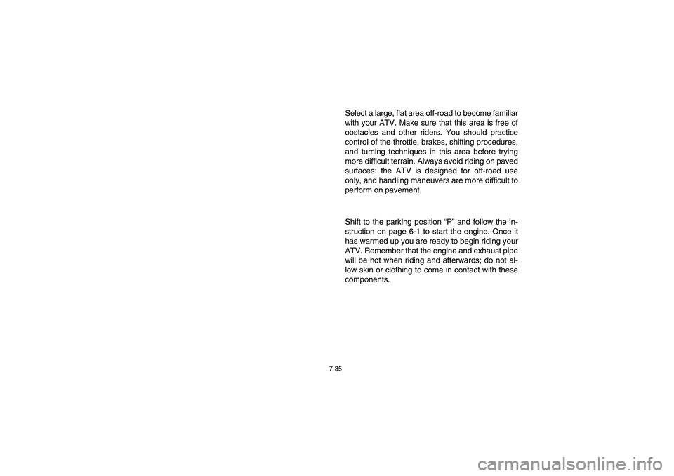 YAMAHA GRIZZLY 660 2005 Owners Manual 7-35
Select a large, flat area off-road to become familiar
with your ATV. Make sure that this area is free of
obstacles and other riders. You should practice
control of the throttle, brakes, shifting YAMAHA GRIZZLY 660 2005 Owners Manual 7-35
Select a large, flat area off-road to become familiar
with your ATV. Make sure that this area is free of
obstacles and other riders. You should practice
control of the throttle, brakes, shifting