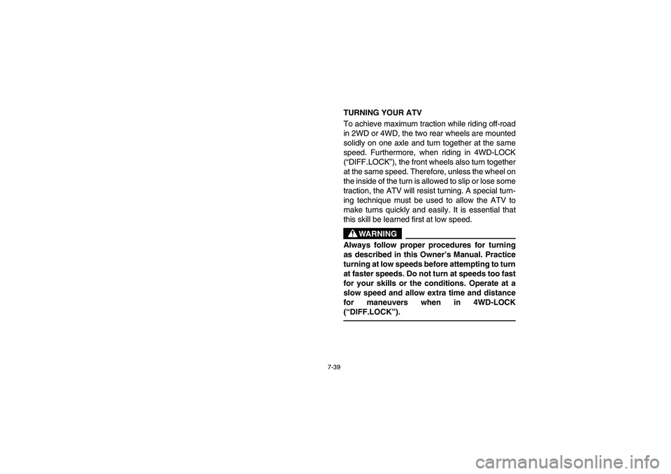 YAMAHA GRIZZLY 660 2005 Owners Manual 7-39
TURNING YOUR ATV
To achieve maximum traction while riding off-road
in 2WD or 4WD, the two rear wheels are mounted
solidly on one axle and turn together at the same
speed. Furthermore, when ridin YAMAHA GRIZZLY 660 2005 Owners Manual 7-39
TURNING YOUR ATV
To achieve maximum traction while riding off-road
in 2WD or 4WD, the two rear wheels are mounted
solidly on one axle and turn together at the same
speed. Furthermore, when ridin