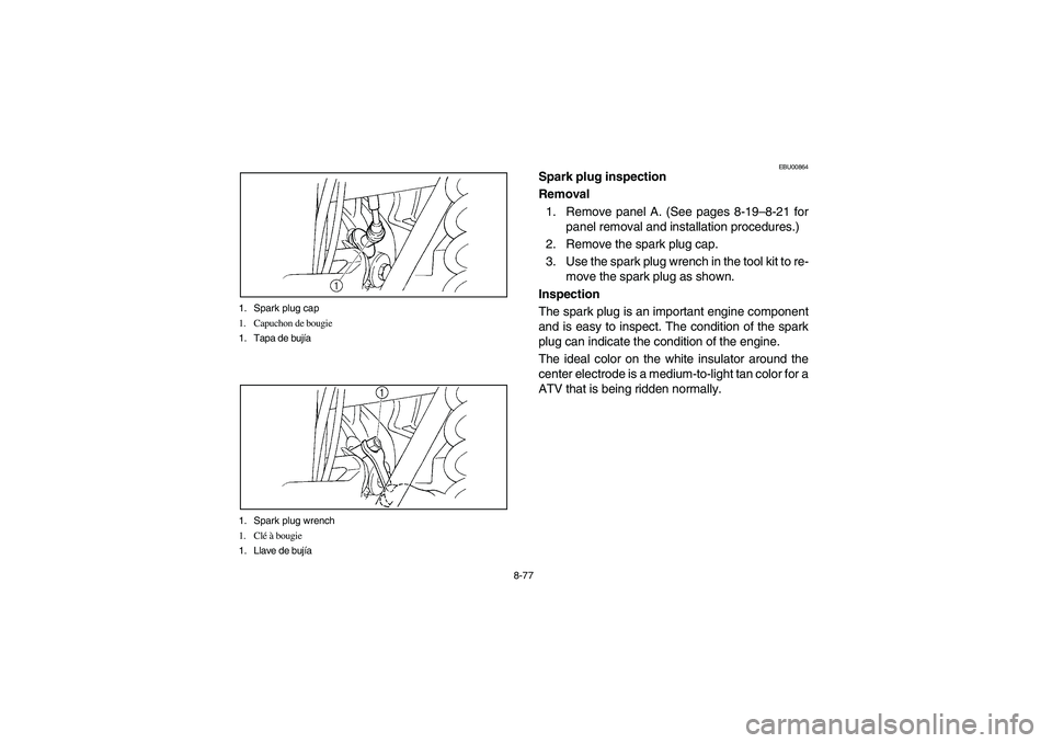 YAMAHA GRIZZLY 660 2005 Manuale de Empleo (in Spanish) 8-77 1. Spark plug cap
1. Capuchon de bougie
1. Tapa de bujía
1. Spark plug wrench
1. Clé à bougie
1. Llave de bujía
EBU00864
Spark plug inspection
Removal
1. Remove panel A. (See pages 8-19–8- YAMAHA GRIZZLY 660 2005 Manuale de Empleo (in Spanish) 8-77 1. Spark plug cap
1. Capuchon de bougie
1. Tapa de bujía
1. Spark plug wrench
1. Clé à bougie
1. Llave de bujía
EBU00864
Spark plug inspection
Removal
1. Remove panel A. (See pages 8-19–8-