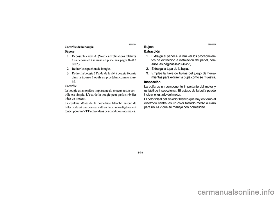 YAMAHA GRIZZLY 660 2005 Manuale de Empleo (in Spanish) 8-78
FBU00864
Contrôle de la bougie
Dépose
1. Déposer le cache A. (Voir les explications relatives
à sa dépose et à sa mise en place aux pages 8-20 à
8-22.)
2. Retirer le capuchon de bougie.
3 YAMAHA GRIZZLY 660 2005 Manuale de Empleo (in Spanish) 8-78
FBU00864
Contrôle de la bougie
Dépose
1. Déposer le cache A. (Voir les explications relatives
à sa dépose et à sa mise en place aux pages 8-20 à
8-22.)
2. Retirer le capuchon de bougie.
3
