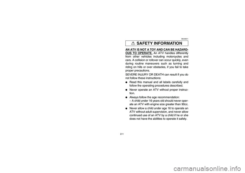 YAMAHA GRIZZLY 660 2005 Owners Guide 2-1
SAFETY INFORMATION
EBU06611
AN ATV IS NOT A TOY AND CAN BE HAZARD-OUS TO OPERATE.
 An ATV handles differently
from other vehicles including motorcycles and
cars. A collision or rollover can occur 