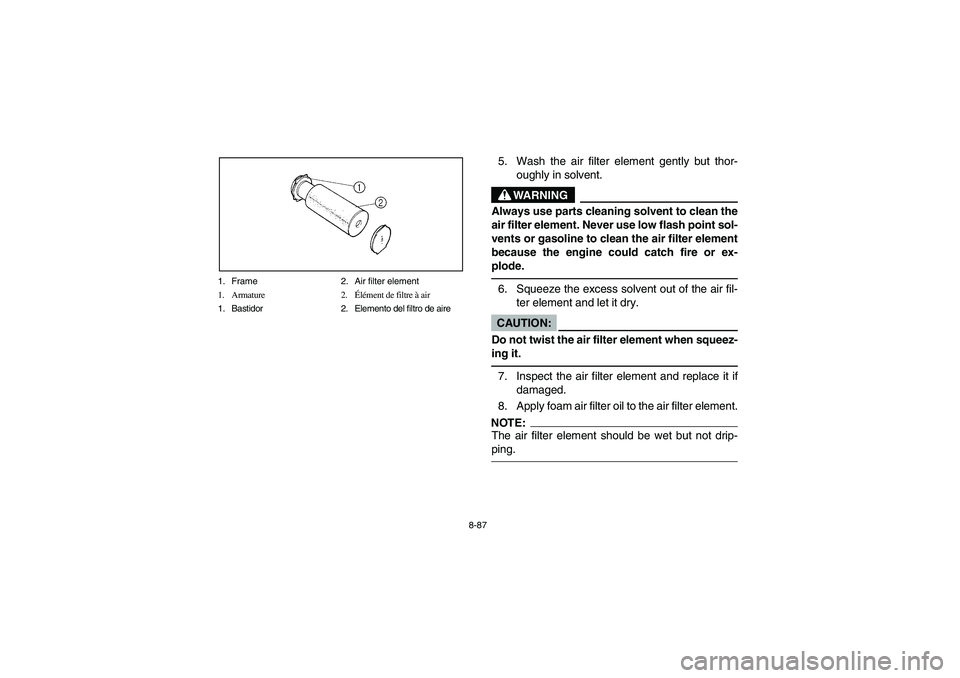 YAMAHA GRIZZLY 660 2005  Notices Demploi (in French) 8-87 1. Frame 2. Air filter element
1. Armature 2.Élément de filtre à air
1. Bastidor 2. Elemento del filtro de aire
5. Wash the air filter element gently but thor-
oughly in solvent.
WARNING
_ Alw
