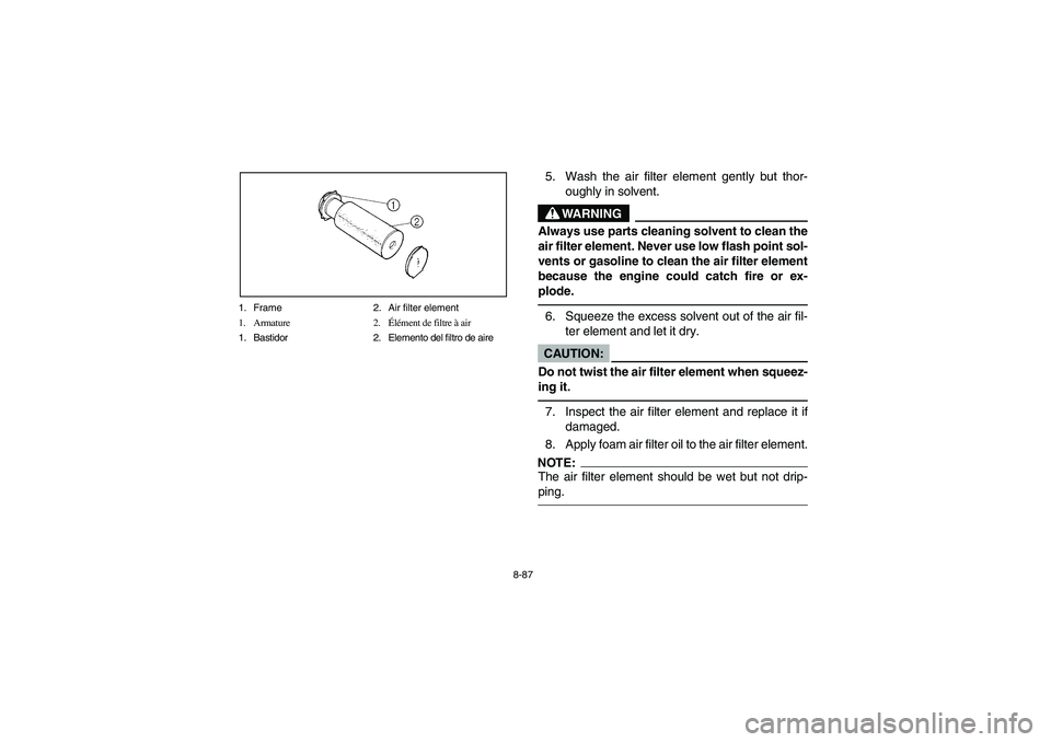 YAMAHA GRIZZLY 660 2005  Manuale de Empleo (in Spanish) 8-87 1. Frame 2. Air filter element
1. Armature 2.Élément de filtre à air
1. Bastidor 2. Elemento del filtro de aire
5. Wash the air filter element gently but thor-
oughly in solvent.
WARNING
_ Alw