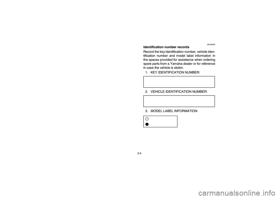 YAMAHA GRIZZLY 660 2005  Owners Manual 3-3
EBU00600
Identification number records
Record the key identification number, vehicle iden-
tification number and model label information in
the spaces provided for assistance when ordering
spare p