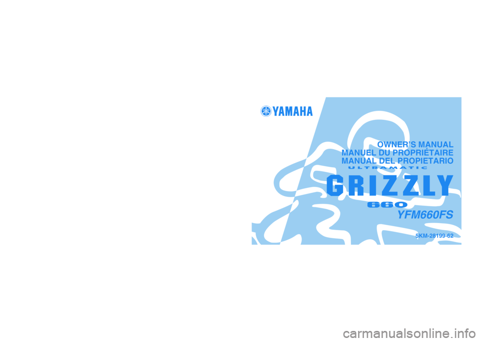 YAMAHA GRIZZLY 660 2004  Owners Manual PRINTED IN JAPAN
2003.04-0.7×1 CR
(E,F,S) PRINTED ON RECYCLED PAPER
IMPRIMÉ SUR PAPIER RECYCLÉ
IMPRESO EN PAPEL RECICLADO
YAMAHA MOTOR CO., LTD.
5KM-28199-62
YFM660FS
OWNER’S MANUAL
MANUEL DU PRO