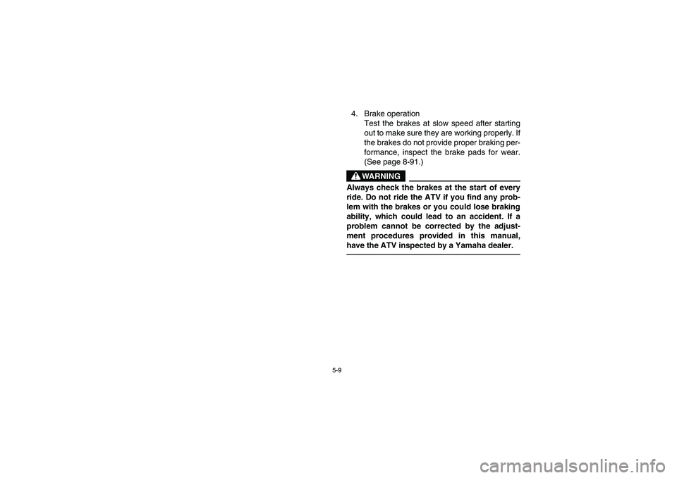 YAMAHA GRIZZLY 660 2004  Manuale de Empleo (in Spanish) 5-9
4. Brake operation
Test the brakes at slow speed after starting
out to make sure they are working properly. If
the brakes do not provide proper braking per-
formance, inspect the brake pads for we