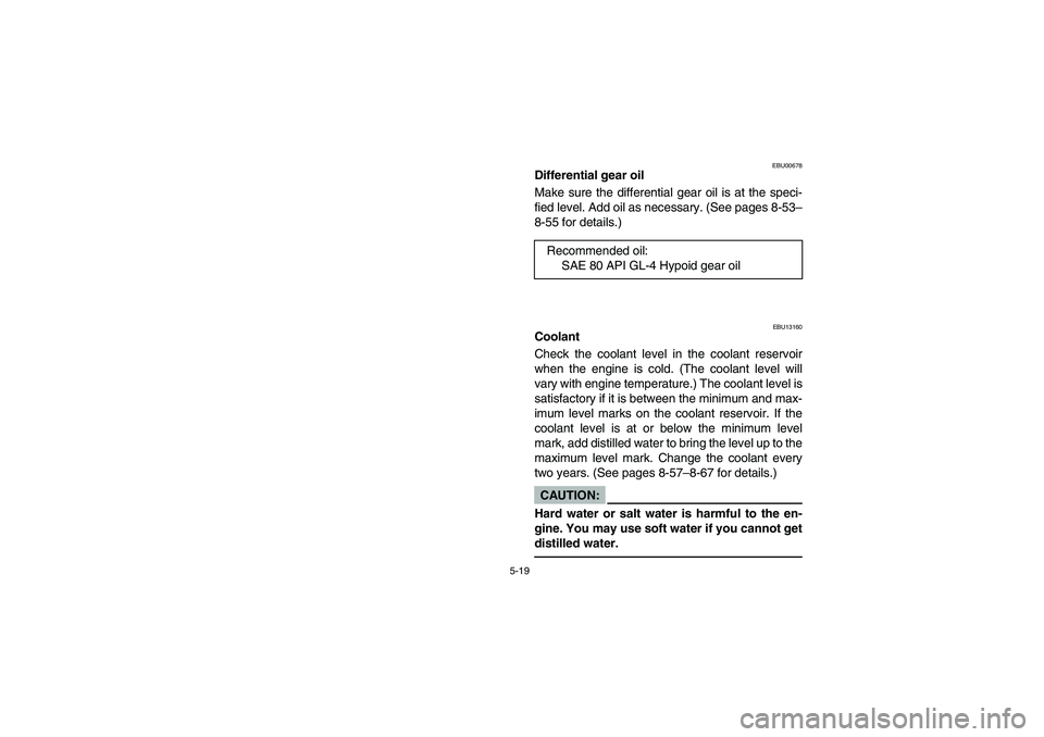 YAMAHA GRIZZLY 660 2004 Owners Manual 5-19
EBU00678
Differential gear oil
Make sure the differential gear oil is at the speci-
fied level. Add oil as necessary. (See pages 8-53–
8-55 for details.)
EBU13160
Coolant
Check the coolant leve YAMAHA GRIZZLY 660 2004 Owners Manual 5-19
EBU00678
Differential gear oil
Make sure the differential gear oil is at the speci-
fied level. Add oil as necessary. (See pages 8-53–
8-55 for details.)
EBU13160
Coolant
Check the coolant leve