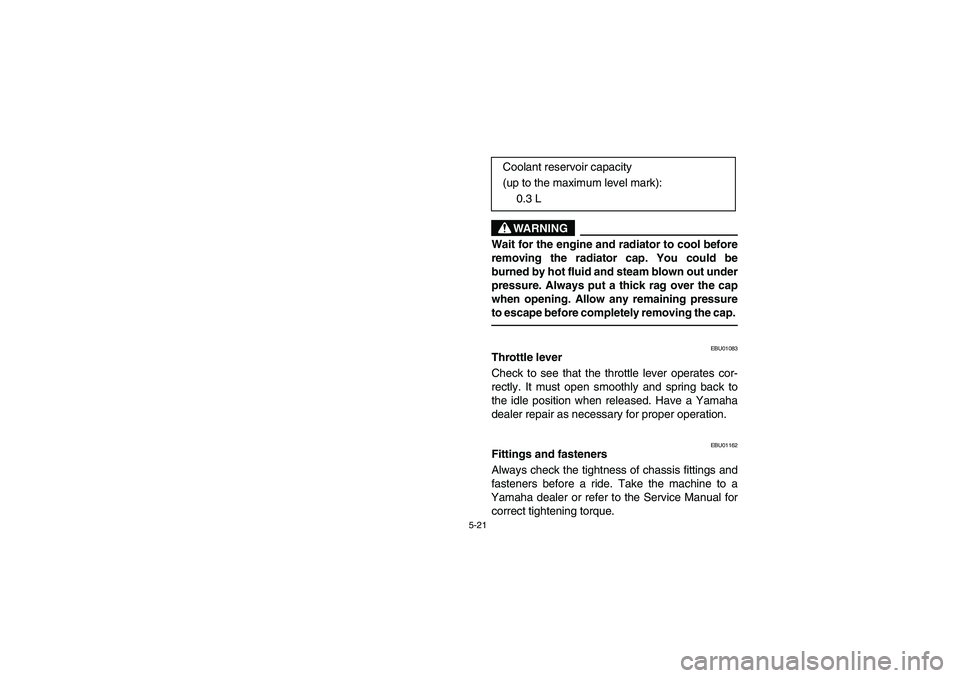 YAMAHA GRIZZLY 660 2004 Owners Manual 5-21
WARNING
_ Wait for the engine and radiator to cool before
removing the radiator cap. You could be
burned by hot fluid and steam blown out under
pressure. Always put a thick rag over the cap
when YAMAHA GRIZZLY 660 2004 Owners Manual 5-21
WARNING
_ Wait for the engine and radiator to cool before
removing the radiator cap. You could be
burned by hot fluid and steam blown out under
pressure. Always put a thick rag over the cap
when