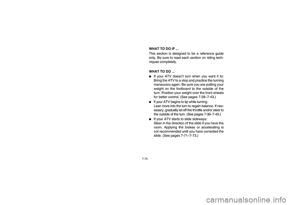 YAMAHA GRIZZLY 660 2004  Owners Manual 7-75
WHAT TO DO IF ... 
This section is designed to be a reference guide
only. Be sure to read each section on riding tech-
niques completely.
WHAT TO DO ... 
If your ATV doesn’t turn when you want