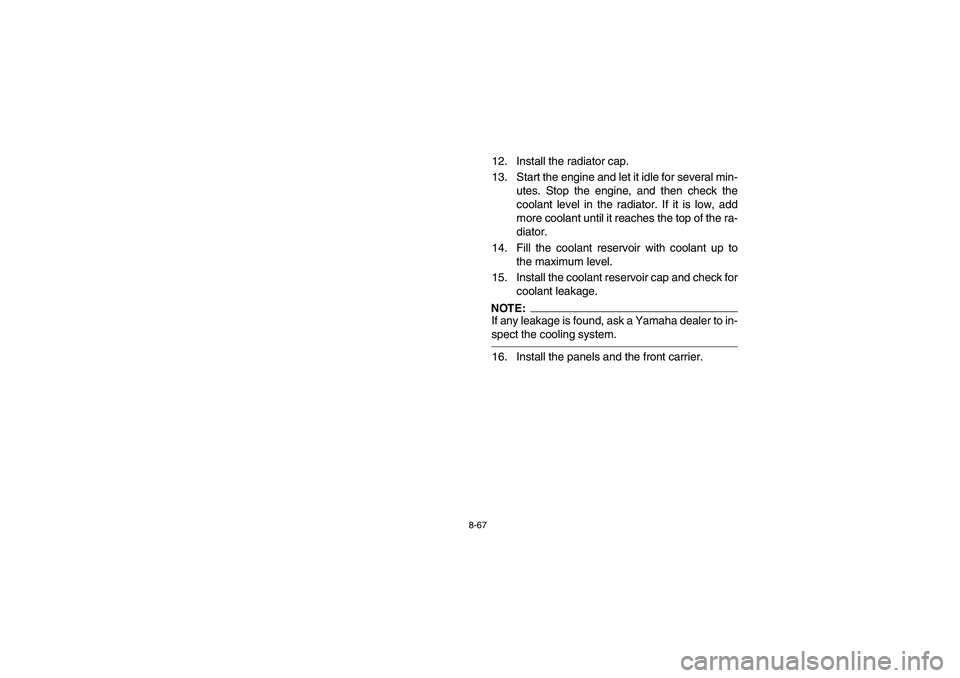 YAMAHA GRIZZLY 660 2004 User Guide 8-67
12. Install the radiator cap.
13. Start the engine and let it idle for several min-
utes. Stop the engine, and then check the
coolant level in the radiator. If it is low, add
more coolant until i