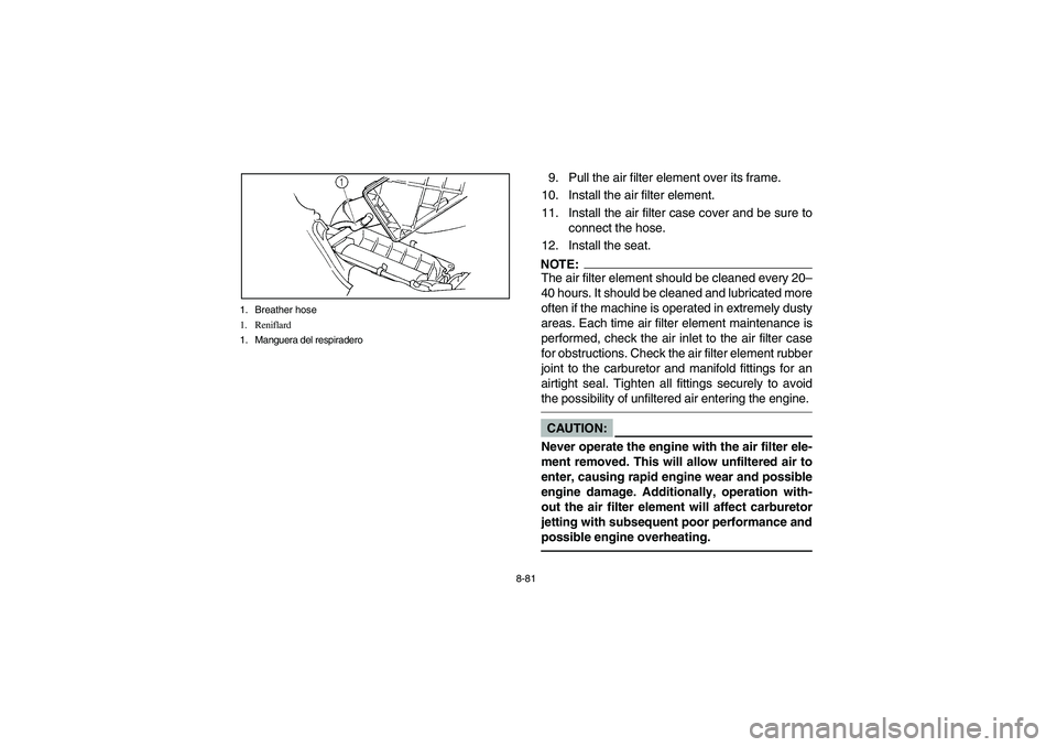 YAMAHA GRIZZLY 660 2004 Owners Manual 8-81 1. Breather hose
1. Reniflard
1. Manguera del respiradero
9. Pull the air filter element over its frame.
10. Install the air filter element.
11. Install the air filter case cover and be sure to
c YAMAHA GRIZZLY 660 2004 Owners Manual 8-81 1. Breather hose
1. Reniflard
1. Manguera del respiradero
9. Pull the air filter element over its frame.
10. Install the air filter element.
11. Install the air filter case cover and be sure to
c