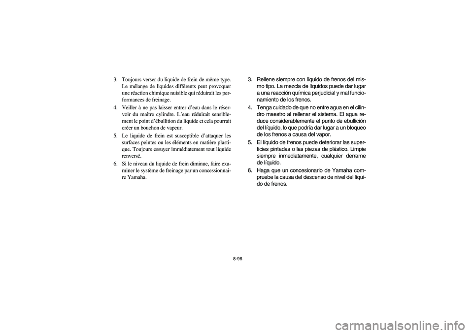 YAMAHA GRIZZLY 660 2004 Manuale de Empleo (in Spanish) 8-96
3. Toujours verser du liquide de frein de même type.
Le mélange de liquides différents peut provoquer
une réaction chimique nuisible qui réduirait les per-
formances de freinage.
4. Veiller YAMAHA GRIZZLY 660 2004 Manuale de Empleo (in Spanish) 8-96
3. Toujours verser du liquide de frein de même type.
Le mélange de liquides différents peut provoquer
une réaction chimique nuisible qui réduirait les per-
formances de freinage.
4. Veiller