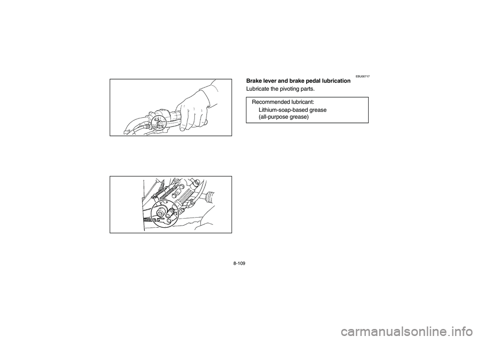 YAMAHA GRIZZLY 660 2004 Manuale de Empleo (in Spanish) 8-109
EBU00717
Brake lever and brake pedal lubrication
Lubricate the pivoting parts.
Recommended lubricant:
Lithium-soap-based grease
(all-purpose grease)
EE.book Page 109 Tuesday, April 1, 2003 1 YAMAHA GRIZZLY 660 2004 Manuale de Empleo (in Spanish) 8-109
EBU00717
Brake lever and brake pedal lubrication
Lubricate the pivoting parts.
Recommended lubricant:
Lithium-soap-based grease
(all-purpose grease)
EE.book Page 109 Tuesday, April 1, 2003 1