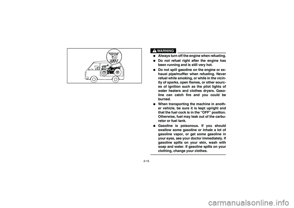 YAMAHA GRIZZLY 660 2004  Owners Manual 2-15
WARNING

Always turn off the engine when refueling.

Do not refuel right after the engine has
been running and is still very hot.

Do not spill gasoline on the engine or ex-
haust pipe/muffler