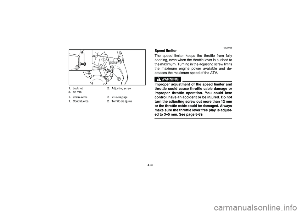 YAMAHA GRIZZLY 660 2004  Manuale de Empleo (in Spanish) 4-37 1. Locknut 2. Adjusting screw
a. 12 mm 
1. Contre-écrou 2. Vis de réglage
1. Contratuerca 2. Tornillo de ajuste
EBU01198
Speed limiter 
The speed limiter keeps the throttle from fully
opening, 