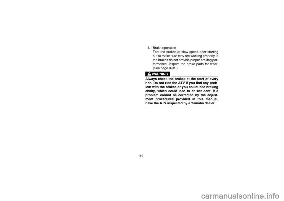 YAMAHA GRIZZLY 660 2003  Owners Manual 5-9
4. Brake operation
Test the brakes at slow speed after starting
out to make sure they are working properly. If
the brakes do not provide proper braking per-
formance, inspect the brake pads for we