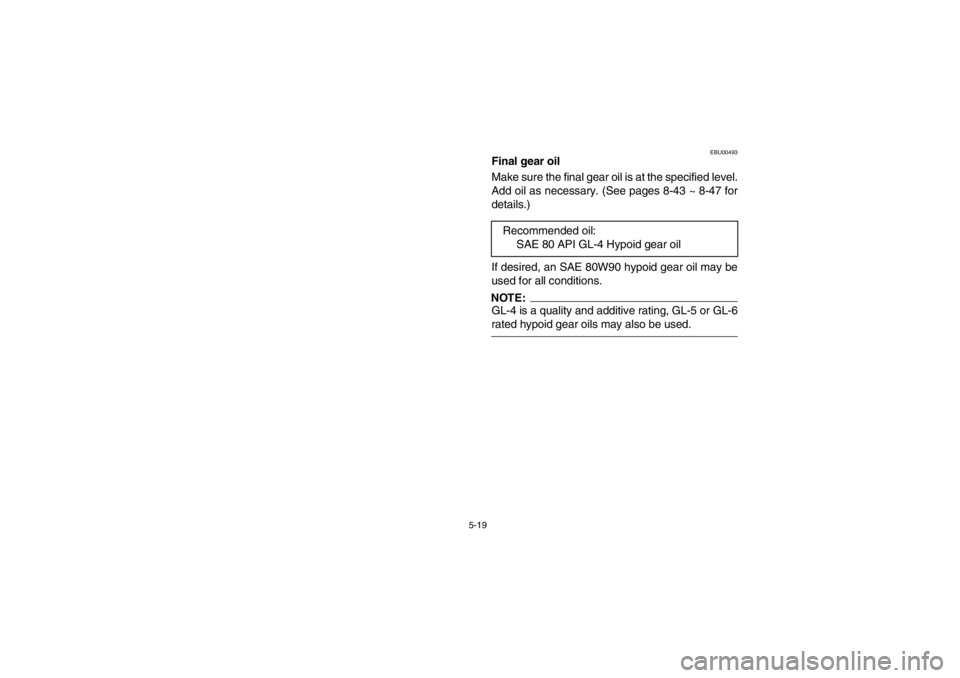 YAMAHA GRIZZLY 660 2003  Notices Demploi (in French) 5-19
EBU00493
Final gear oil
Make sure the final gear oil is at the specified level.
Add oil as necessary. (See pages 8-43 ~ 8-47 for
details.)
If desired, an SAE 80W90 hypoid gear oil may be
used for