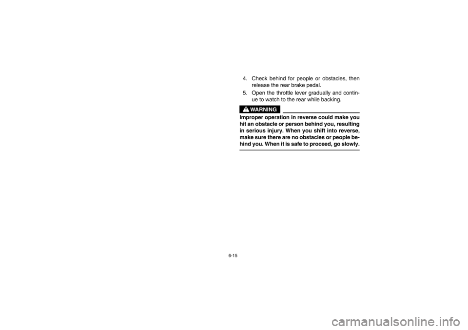 YAMAHA GRIZZLY 660 2003  Owners Manual 6-15
4. Check behind for people or obstacles, then
release the rear brake pedal.
5. Open the throttle lever gradually and contin-
ue to watch to the rear while backing.
WARNING
Improper operation in r