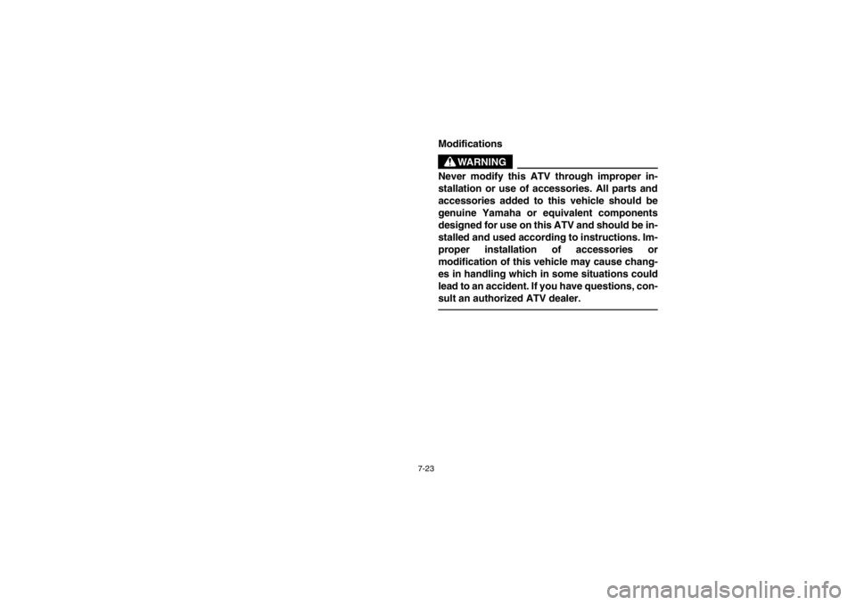 YAMAHA GRIZZLY 660 2003  Owners Manual 7-23
Modifications
WARNING
_ Never modify this ATV through improper in-
stallation or use of accessories. All parts and
accessories added to this vehicle should be
genuine Yamaha or equivalent compone