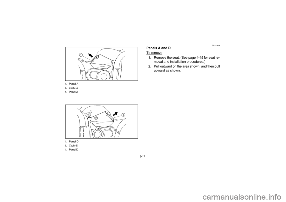YAMAHA GRIZZLY 660 2003  Owners Manual 8-17 1. Panel A
1. Cache A
1. Panel A
1. Panel D
1. Cache D
1. Panel D
EBU00879
Panels A and D
To remove1. Remove the seat. (See page 4-45 for seat re-
moval and installation procedures.)
2. Pull outw