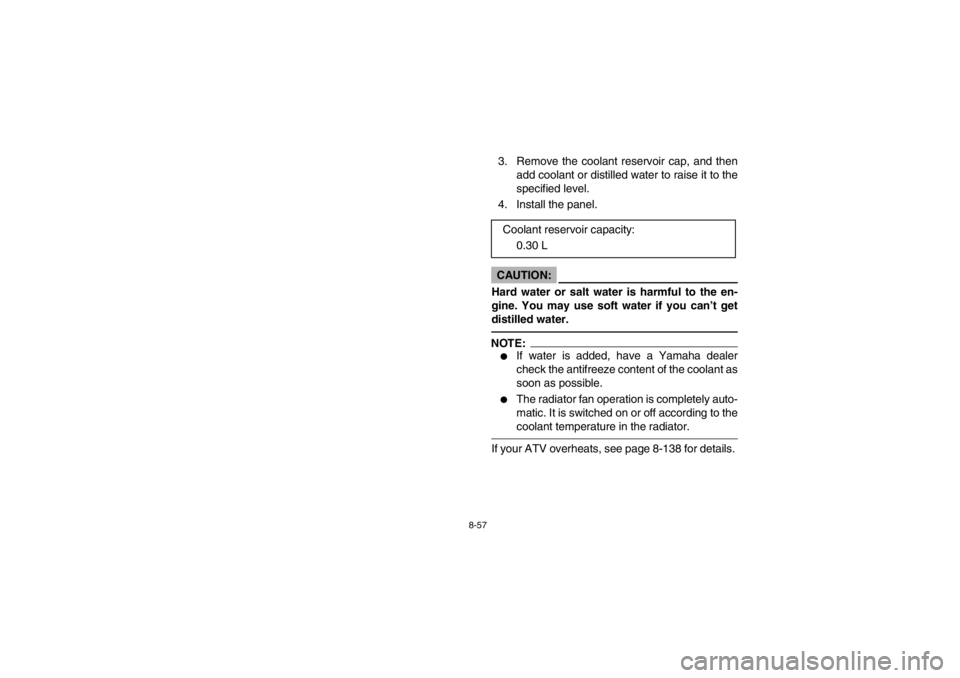 YAMAHA GRIZZLY 660 2003  Owners Manual 8-57
3.  Remove the coolant reservoir cap, and then
add coolant or distilled water to raise it to the
specified level.
4.  Install the panel.CAUTION:_ Hard water or salt water is harmful to the en-
gi