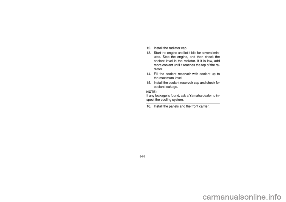 YAMAHA GRIZZLY 660 2003 User Guide 8-65
12. Install the radiator cap.
13. Start the engine and let it idle for several min-
utes. Stop the engine, and then check the
coolant level in the radiator. If it is low, add
more coolant until i