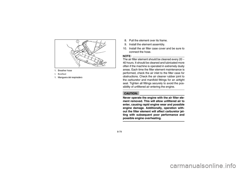 YAMAHA GRIZZLY 660 2003 Owners Manual 8-79 1. Breather hose
1. Reniflard
1. Manguera del respiradero
8. Pull the element over its frame.
9. Install the element assembly.
10. Install the air filter case cover and be sure to
connect the hos YAMAHA GRIZZLY 660 2003 Owners Manual 8-79 1. Breather hose
1. Reniflard
1. Manguera del respiradero
8. Pull the element over its frame.
9. Install the element assembly.
10. Install the air filter case cover and be sure to
connect the hos