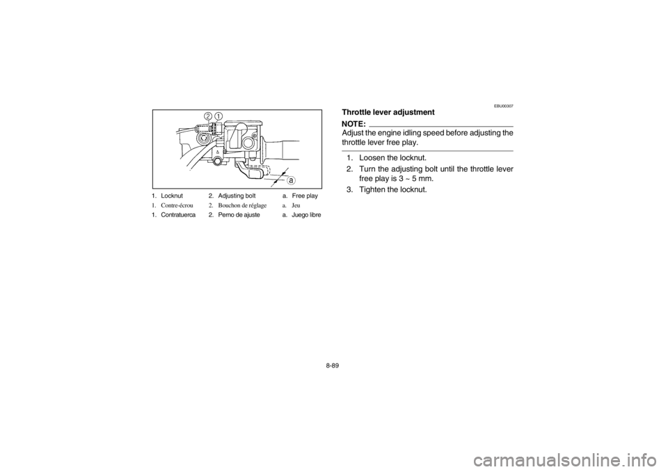 YAMAHA GRIZZLY 660 2003 Owners Manual 8-89 1. Locknut 2. Adjusting bolt a. Free play
1. Contre-écrou 2. Bouchon de réglage a. Jeu
1. Contratuerca 2. Perno de ajuste a. Juego libre
EBU00307
Throttle lever adjustmentNOTE:Adjust the engine YAMAHA GRIZZLY 660 2003 Owners Manual 8-89 1. Locknut 2. Adjusting bolt a. Free play
1. Contre-écrou 2. Bouchon de réglage a. Jeu
1. Contratuerca 2. Perno de ajuste a. Juego libre
EBU00307
Throttle lever adjustmentNOTE:Adjust the engine