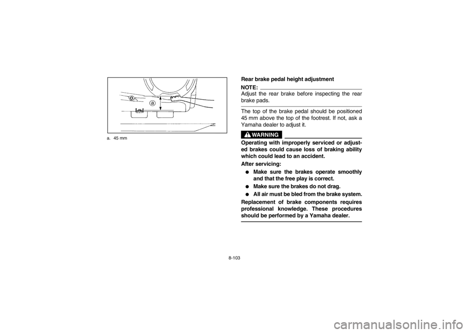 YAMAHA GRIZZLY 660 2003 Owners Manual 8-103 a. 45 mm
Rear brake pedal height adjustmentNOTE:Adjust the rear brake before inspecting the rear
brake pads.The top of the brake pedal should be positioned
45 mm above the top of the footrest. I YAMAHA GRIZZLY 660 2003 Owners Manual 8-103 a. 45 mm
Rear brake pedal height adjustmentNOTE:Adjust the rear brake before inspecting the rear
brake pads.The top of the brake pedal should be positioned
45 mm above the top of the footrest. I