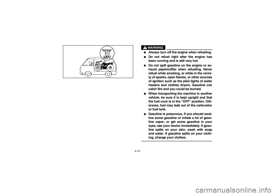 YAMAHA GRIZZLY 660 2003  Owners Manual 2-15
WARNING

Always turn off the engine when refueling.

Do not refuel right after the engine has
been running and is still very hot.

Do not spill gasoline on the engine or ex-
haust pipe/muffler