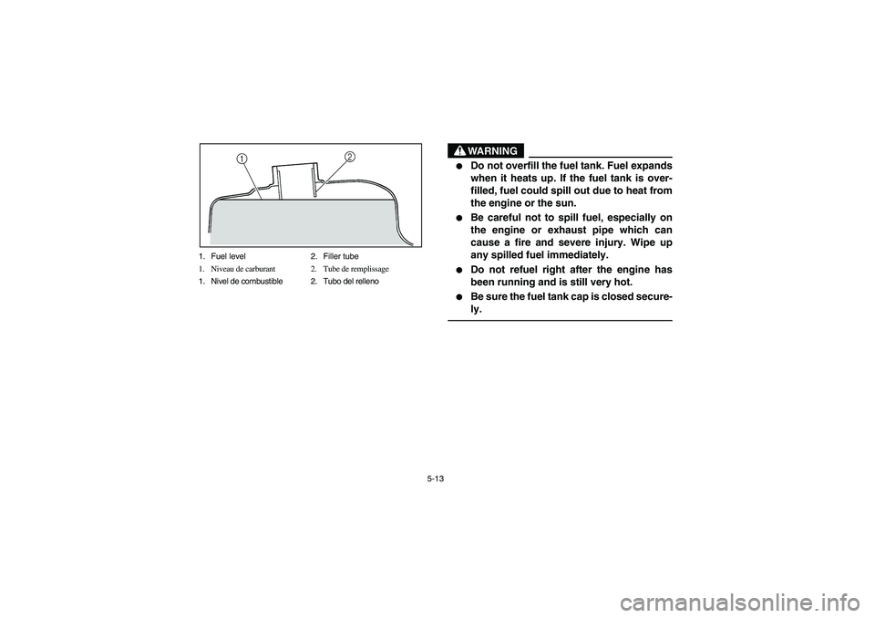 YAMAHA GRIZZLY 660 2003  Manuale de Empleo (in Spanish) 5-13 1. Fuel level 2. Filler tube
1. Niveau de carburant 2. Tube de remplissage
1. Nivel de combustible 2. Tubo del relleno
WARNING
_ 
Do not overfill the fuel tank. Fuel expands
when it heats up. If