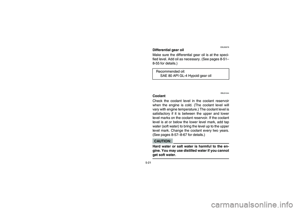 YAMAHA GRIZZLY 660 2003  Manuale de Empleo (in Spanish) 5-21
EBU00678
Differential gear oil
Make sure the differential gear oil is at the speci-
fied level. Add oil as necessary. (See pages 8-51–
8-55 for details.)
EBU01244
Coolant
Check the coolant leve