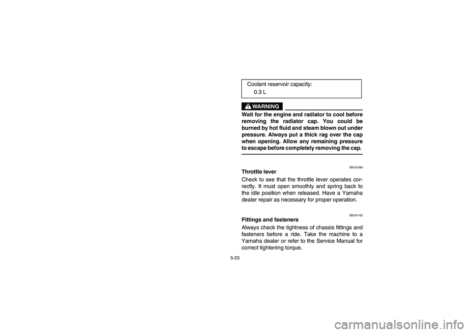 YAMAHA GRIZZLY 660 2003  Manuale de Empleo (in Spanish) 5-23
WARNING
_ Wait for the engine and radiator to cool before
removing the radiator cap. You could be
burned by hot fluid and steam blown out under
pressure. Always put a thick rag over the cap
when 