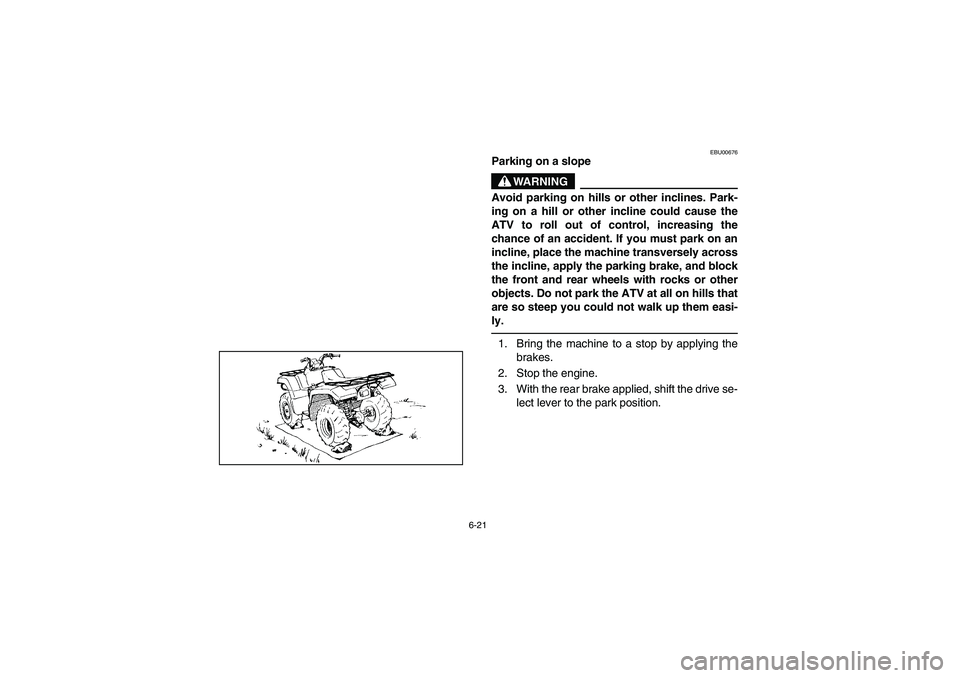 YAMAHA GRIZZLY 660 2003  Manuale de Empleo (in Spanish) 6-21
EBU00676
Parking on a slope
WARNING
Avoid parking on hills or other inclines. Park-
ing on a hill or other incline could cause the
ATV to roll out of control, increasing the
chance of an accident