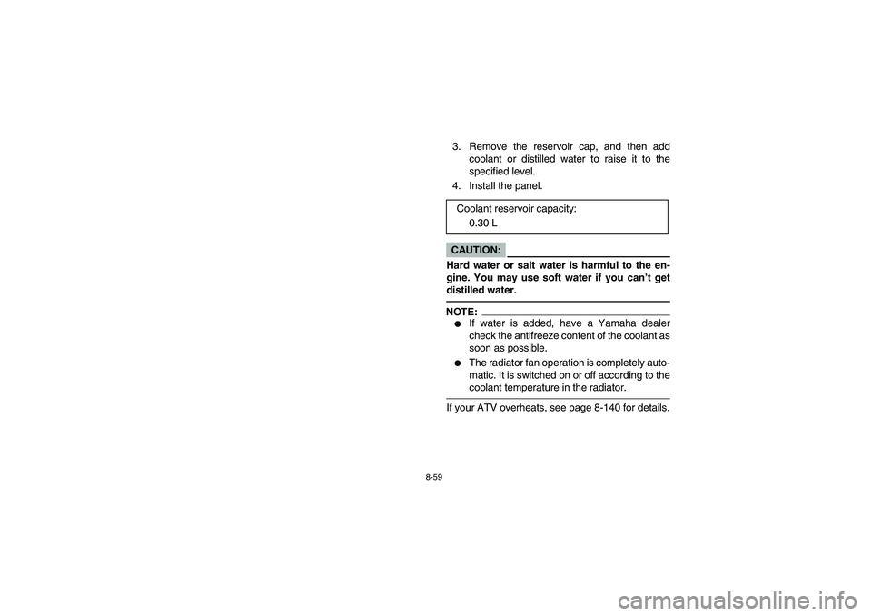 YAMAHA GRIZZLY 660 2003 Manuale de Empleo (in Spanish) 8-59
3. Remove the reservoir cap, and then add
coolant or distilled water to raise it to the
specified level.
4. Install the panel.CAUTION:_ Hard water or salt water is harmful to the en-
gine. You ma YAMAHA GRIZZLY 660 2003 Manuale de Empleo (in Spanish) 8-59
3. Remove the reservoir cap, and then add
coolant or distilled water to raise it to the
specified level.
4. Install the panel.CAUTION:_ Hard water or salt water is harmful to the en-
gine. You ma