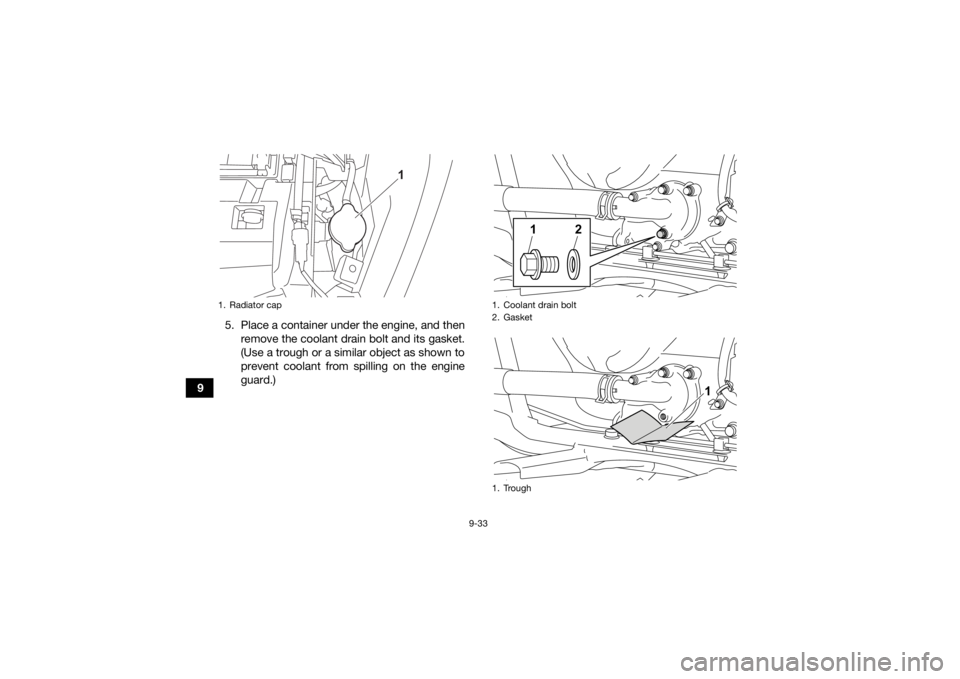 YAMAHA GRIZZLY 700 2022 Service Manual 9-33
95. Place a container under the engine, and then
remove the coolant drain bolt and its gasket.
(Use a trough or a similar object as shown to
prevent coolant from spilling on the engine
guard.)
1. YAMAHA GRIZZLY 700 2022 Service Manual 9-33
95. Place a container under the engine, and then
remove the coolant drain bolt and its gasket.
(Use a trough or a similar object as shown to
prevent coolant from spilling on the engine
guard.)
1.
