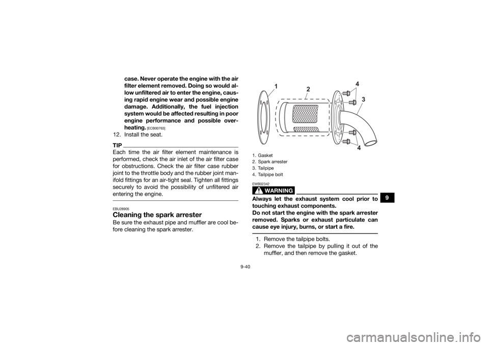 YAMAHA GRIZZLY 700 2022  Owners Manual 9-40
9
case. Never operate the engine with the air
filter element removed. Doing so would al-
low unfiltered air to enter the engine, caus-
ing rapid engine wear and possible engine
damage. Additional