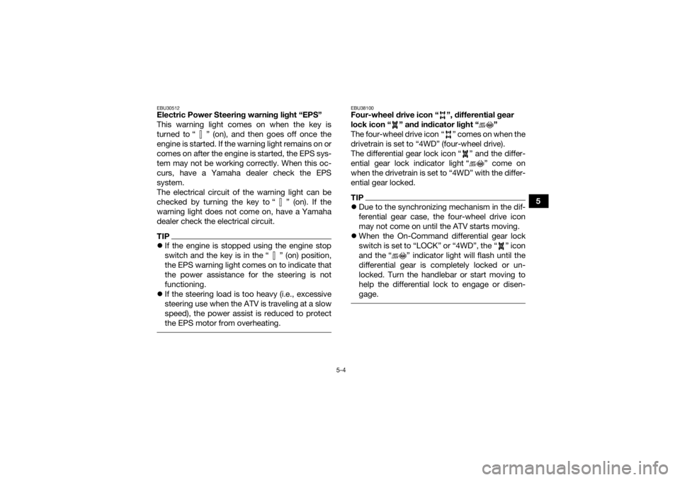 YAMAHA GRIZZLY 700 2022  Owners Manual 5-4
5
EBU30512Electric Power Steering warning light “EPS” 
This warning light comes on when the key is
turned to “ ” (on), and then goes off once the
engine is started. If the warning light re