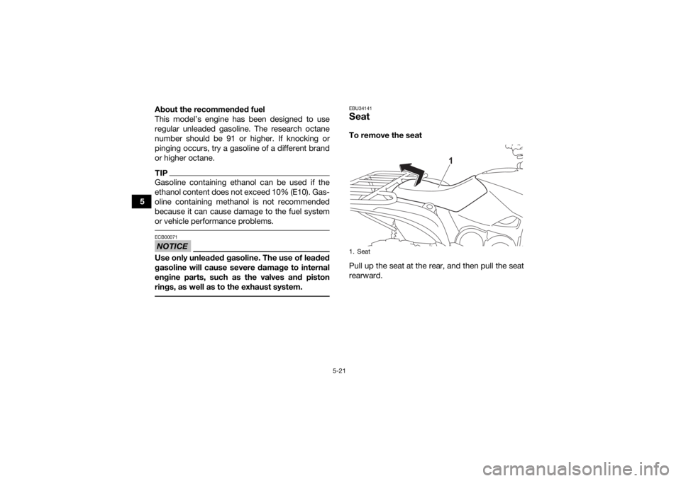 YAMAHA GRIZZLY 700 2022 User Guide 5-21
5About the recommended fuel
This model’s engine has been designed to use
regular unleaded gasoline. The research octane
number should be 91 or higher. If knocking or
pinging occurs, try a gasol YAMAHA GRIZZLY 700 2022 User Guide 5-21
5About the recommended fuel
This model’s engine has been designed to use
regular unleaded gasoline. The research octane
number should be 91 or higher. If knocking or
pinging occurs, try a gasol