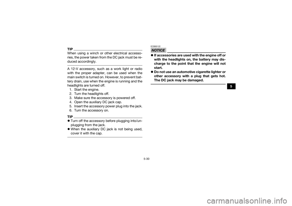 YAMAHA GRIZZLY 700 2022  Owners Manual 5-30
5
TIPWhen using a winch or other electrical accesso-
ries, the power taken from the DC jack must be re-
duced accordingly. A 12-V accessory, such as a work light or radio
with the proper adapter,