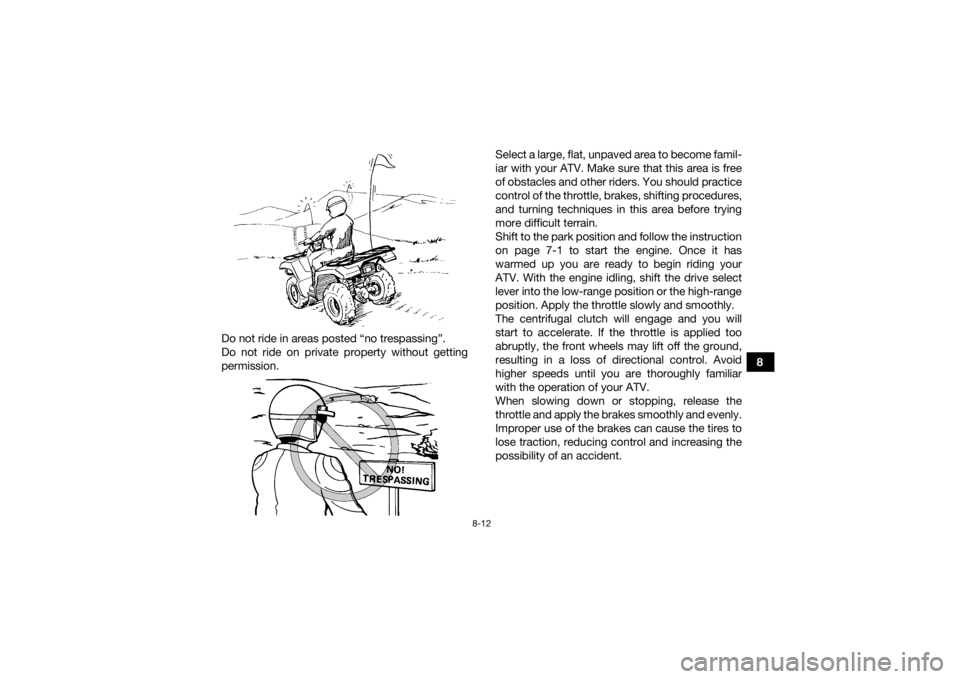 YAMAHA GRIZZLY 700 2022 Owners Manual 8-12
8
Do not ride in areas posted “no trespassing”.
Do not ride on private property without getting
permission. Select a large, flat, unpaved area to become famil-
iar with your ATV. Make sure th YAMAHA GRIZZLY 700 2022 Owners Manual 8-12
8
Do not ride in areas posted “no trespassing”.
Do not ride on private property without getting
permission. Select a large, flat, unpaved area to become famil-
iar with your ATV. Make sure th