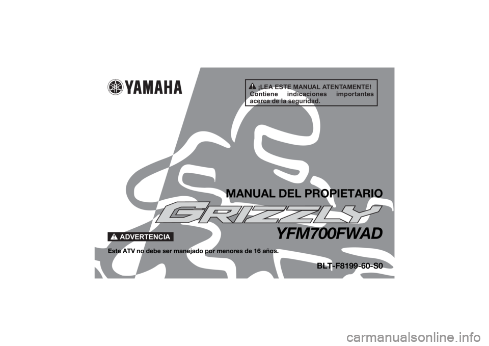 YAMAHA GRIZZLY 700 2022 Manuale de Empleo (in Spanish) ¡LEA ESTE MANUAL ATENTAMENTE!
Contiene indicaciones importantes
acerca de la seguridad.
ADVERTENCIA
MANUAL DEL PROPIETARIO
YFM700FWAD
Este ATV no debe ser manejado por menores de 16 años.
BLT-F81 YAMAHA GRIZZLY 700 2022 Manuale de Empleo (in Spanish) ¡LEA ESTE MANUAL ATENTAMENTE!
Contiene indicaciones importantes
acerca de la seguridad.
ADVERTENCIA
MANUAL DEL PROPIETARIO
YFM700FWAD
Este ATV no debe ser manejado por menores de 16 años.
BLT-F81