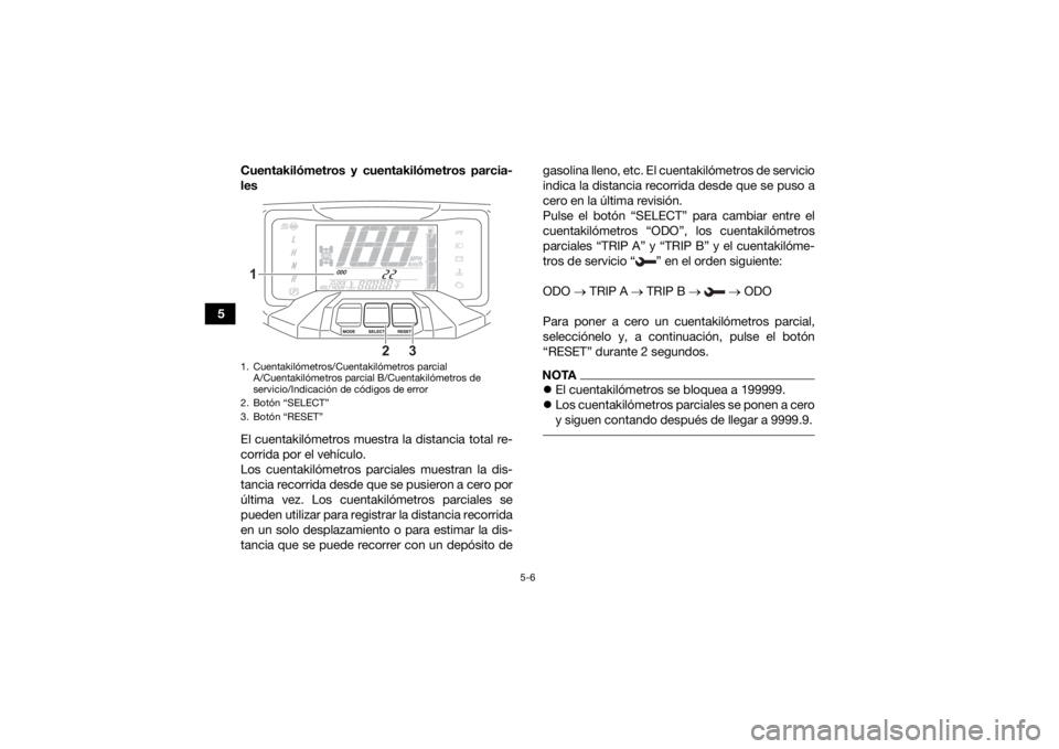YAMAHA GRIZZLY 700 2022  Manuale de Empleo (in Spanish) 5-6
5Cuentakilómetros y cuentakilómetros parcia-
les
El cuentakilómetros muestra la distancia total re-
corrida por el vehículo.
Los cuentakilómetros parciales muestran la dis-
tancia recorrida d
