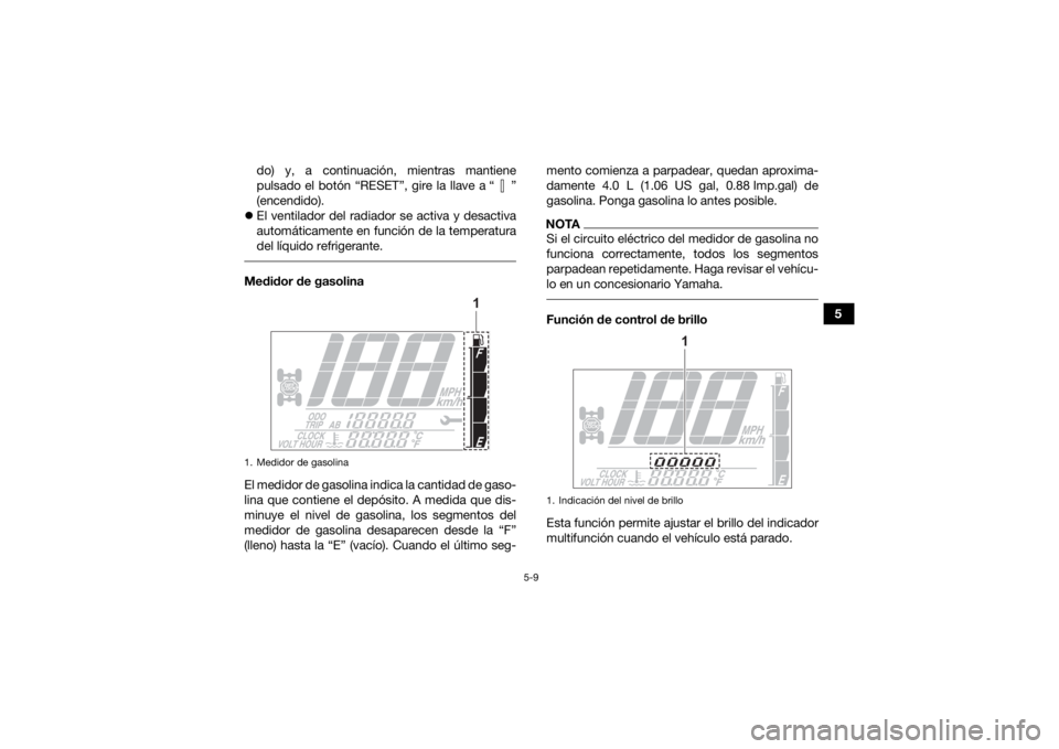 YAMAHA GRIZZLY 700 2022  Manuale de Empleo (in Spanish) 5-9
5
do) y, a continuación, mientras mantiene
pulsado el botón “RESET”, gire la llave a “ ”
(encendido).
 El ventilador del radiador se activa y desactiva
automáticamente en función de