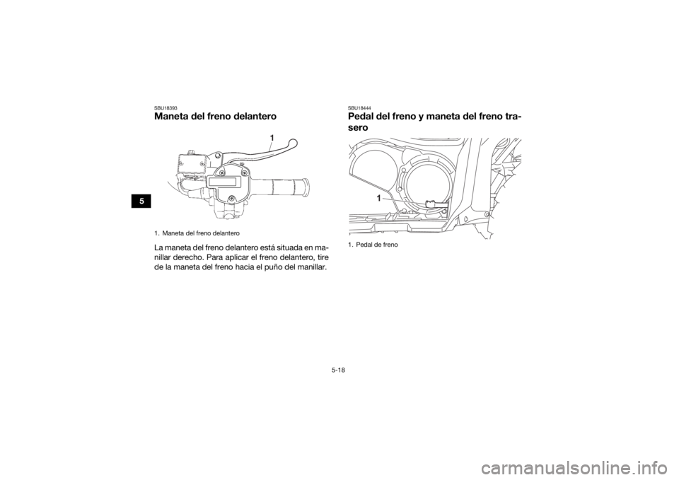 YAMAHA GRIZZLY 700 2022 Manuale de Empleo (in Spanish) 5-18
5
SBU18393Maneta del freno delanteroLa maneta del freno delantero está situada en ma-
nillar derecho. Para aplicar el freno delantero, tire
de la maneta del freno hacia el puño del manillar.
SB YAMAHA GRIZZLY 700 2022 Manuale de Empleo (in Spanish) 5-18
5
SBU18393Maneta del freno delanteroLa maneta del freno delantero está situada en ma-
nillar derecho. Para aplicar el freno delantero, tire
de la maneta del freno hacia el puño del manillar.
SB