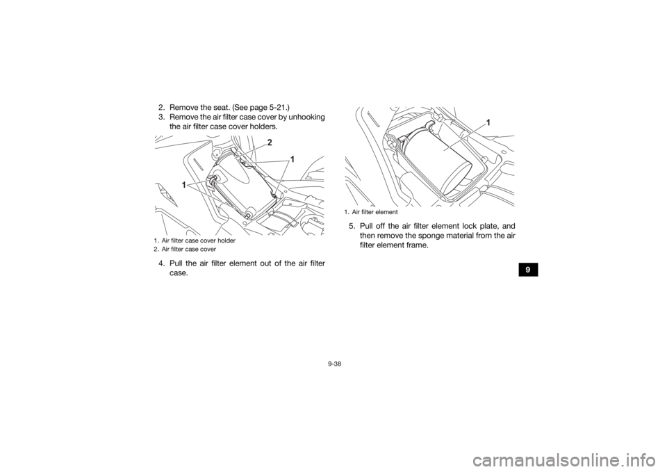 YAMAHA GRIZZLY 700 2021 Owners Manual 9-38
9
2. Remove the seat. (See page 5-21.)
3. Remove the air filter case cover by unhooking
the air filter case cover holders.
4. Pull the air filter element out of the air filter case. 5. Pull off t YAMAHA GRIZZLY 700 2021 Owners Manual 9-38
9
2. Remove the seat. (See page 5-21.)
3. Remove the air filter case cover by unhooking
the air filter case cover holders.
4. Pull the air filter element out of the air filter case. 5. Pull off t