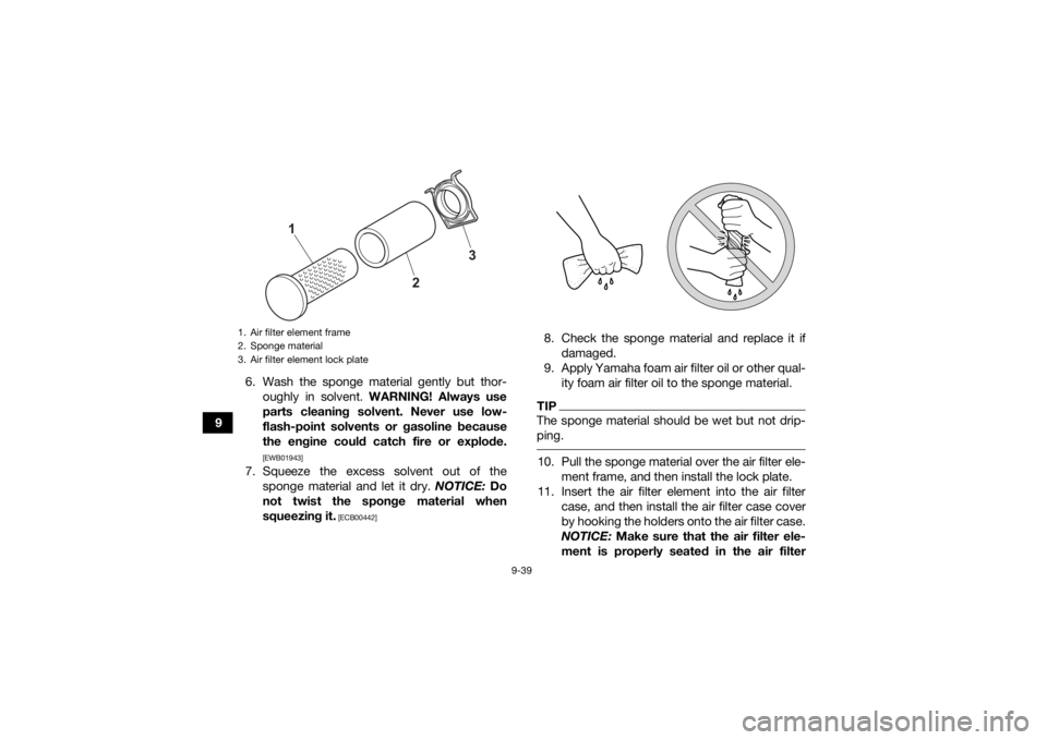 YAMAHA GRIZZLY 700 2021  Owners Manual 9-39
96. Wash the sponge material gently but thor-
oughly in solvent.  WARNING! Always use
parts cleaning solvent. Never use low-
flash-point solvents or gasoline because
the engine could catch fire o